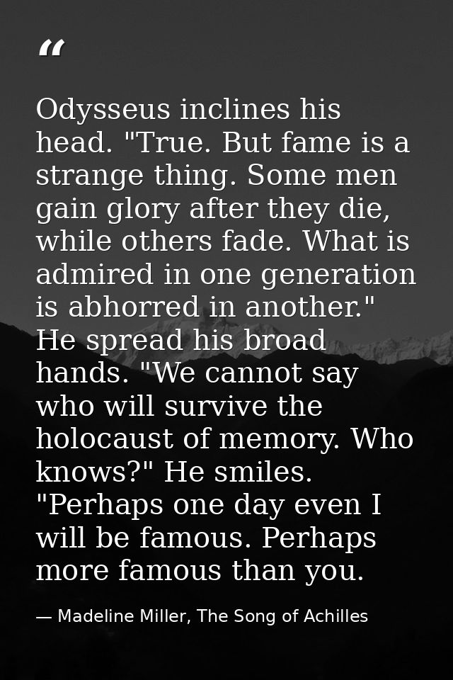 Odysseus inclines his head. "True. But fame is a strange thing. Some men gain glory after they die, while others fade. W — Madeline Miller, The Song of Achilles
