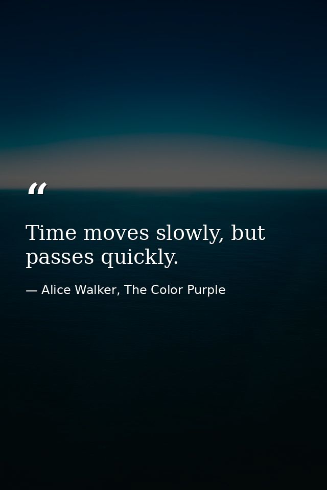 Time moves slowly, but passes quickly. — Alice Walker, The Color Purple