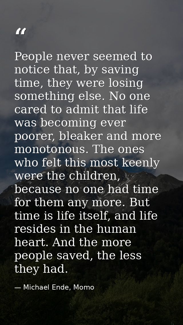 People never seemed to notice that, by saving time, they were losing something else. No one cared to admit that life was — Michael Ende, Momo