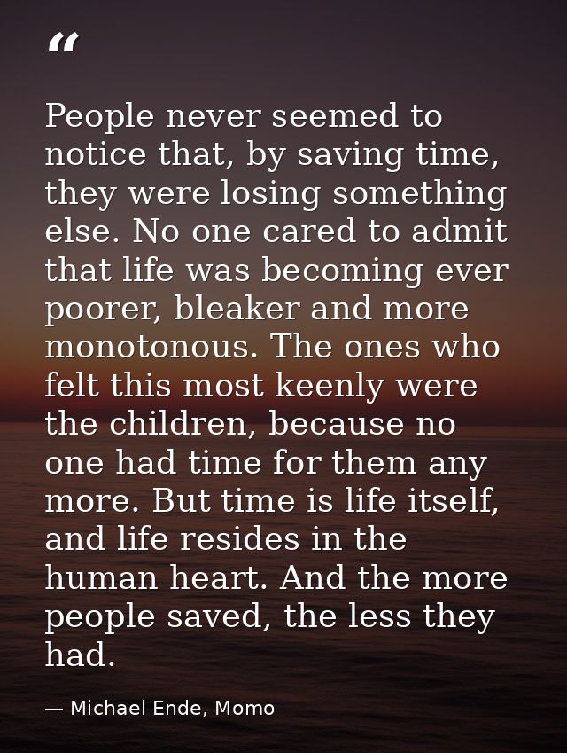 People never seemed to notice that, by saving time, they were losing something else. No one cared to admit that life was — Michael Ende, Momo
