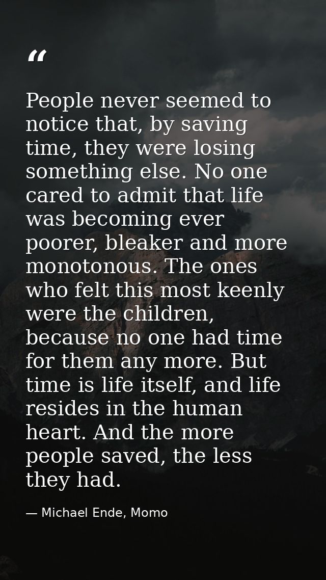 People never seemed to notice that, by saving time, they were losing something else. No one cared to admit that life was — Michael Ende, Momo