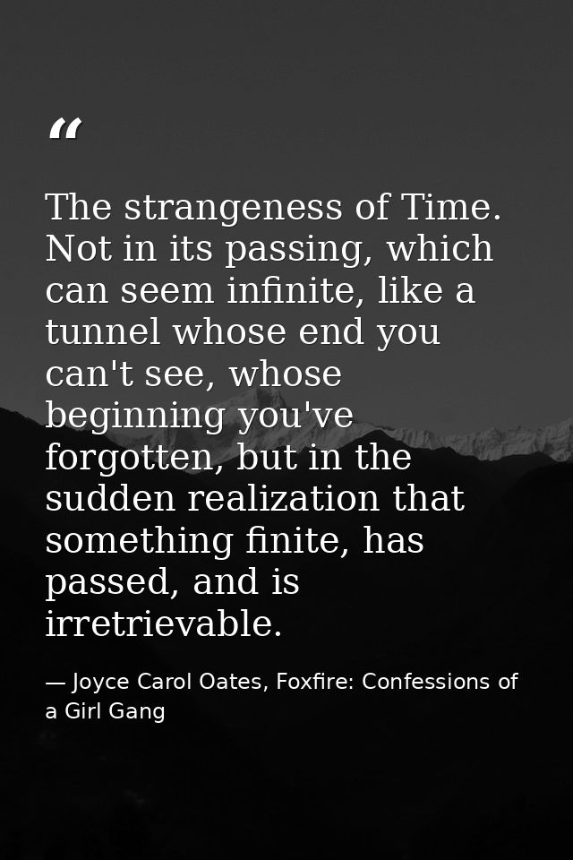 The strangeness of Time. Not in its passing, which can seem infinite, like a tunnel whose end you can't see, whose begin — Joyce Carol Oates, Foxfire: Confessions of a Girl Gang
