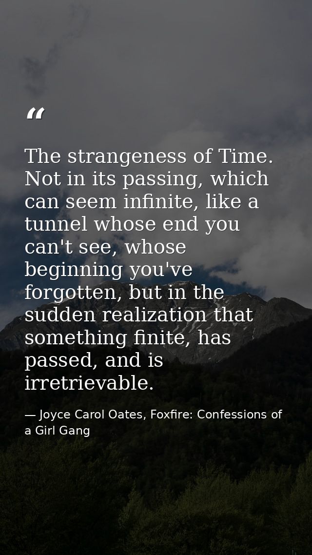 The strangeness of Time. Not in its passing, which can seem infinite, like a tunnel whose end you can't see, whose begin — Joyce Carol Oates, Foxfire: Confessions of a Girl Gang
