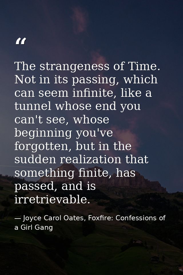 The strangeness of Time. Not in its passing, which can seem infinite, like a tunnel whose end you can't see, whose begin — Joyce Carol Oates, Foxfire: Confessions of a Girl Gang