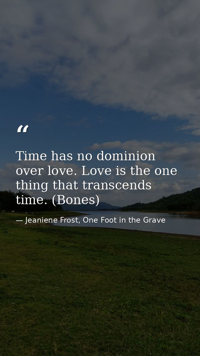 Time has no dominion over love. Love is the one thing that transcends time. (Bones) — Jeaniene Frost, One Foot in the Grave