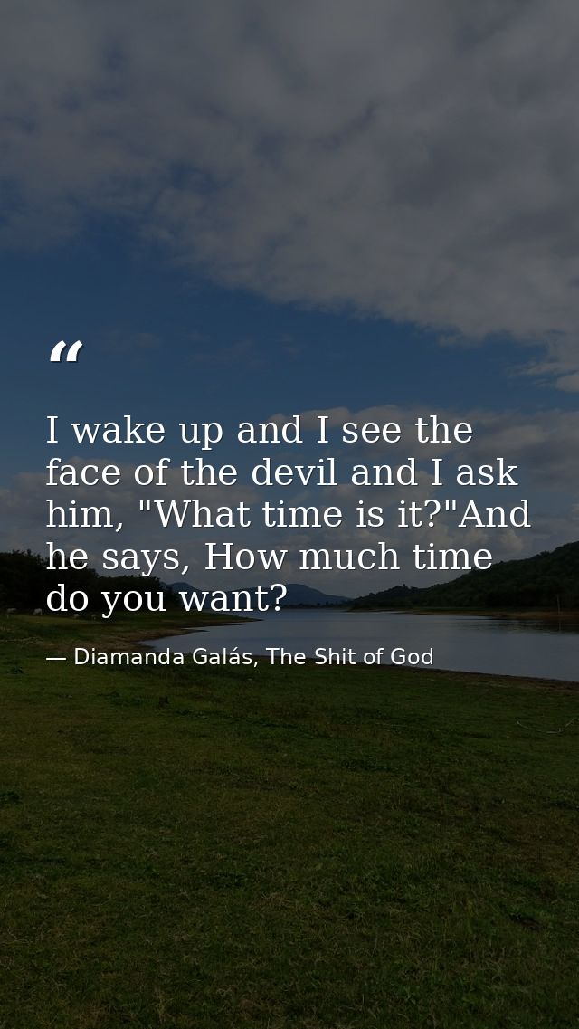 I wake up and I see the face of the devil and I ask him, "What time is it?"And he says, How much time do you want? — Diamanda Galás, The Shit of God