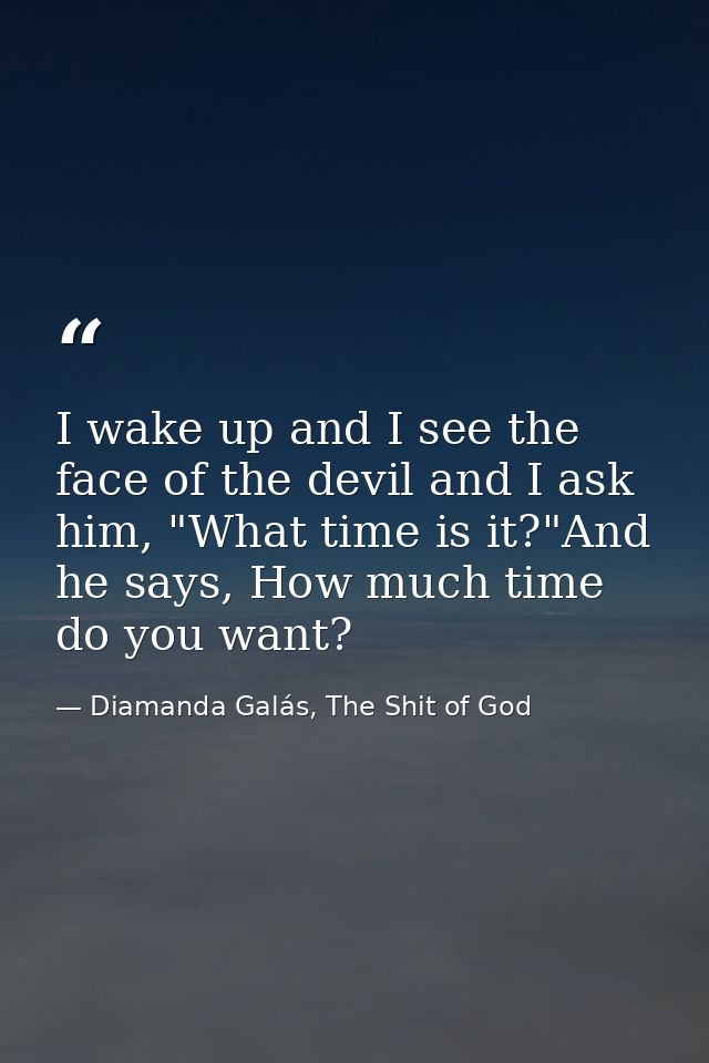 I wake up and I see the face of the devil and I ask him, "What time is it?"And he says, How much time do you want? — Diamanda Galás, The Shit of God