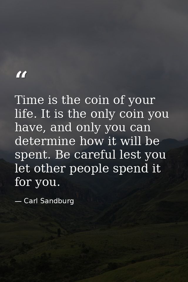 Time is the coin of your life. It is the only coin you have, and only you can determine how it will be spent. Be careful — Carl Sandburg