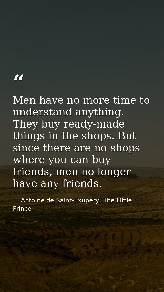 Men have no more time to understand anything. They buy ready-made things in the shops. But since there are no shops wher — Antoine de Saint-Exupéry, The Little Prince