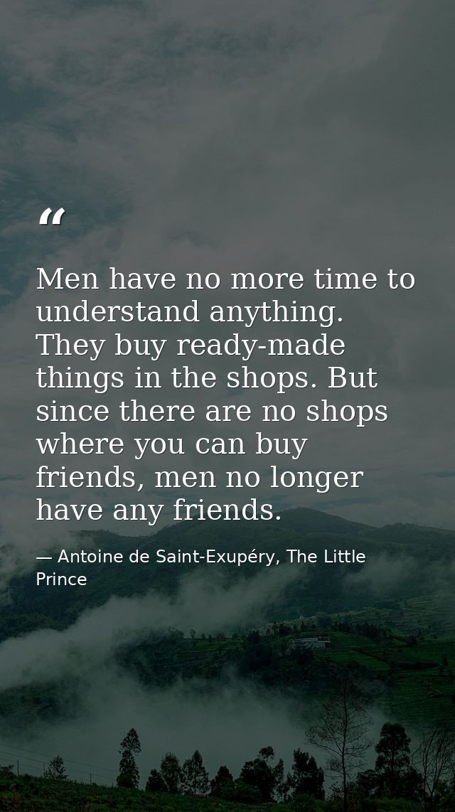 Men have no more time to understand anything. They buy ready-made things in the shops. But since there are no shops wher — Antoine de Saint-Exupéry, The Little Prince