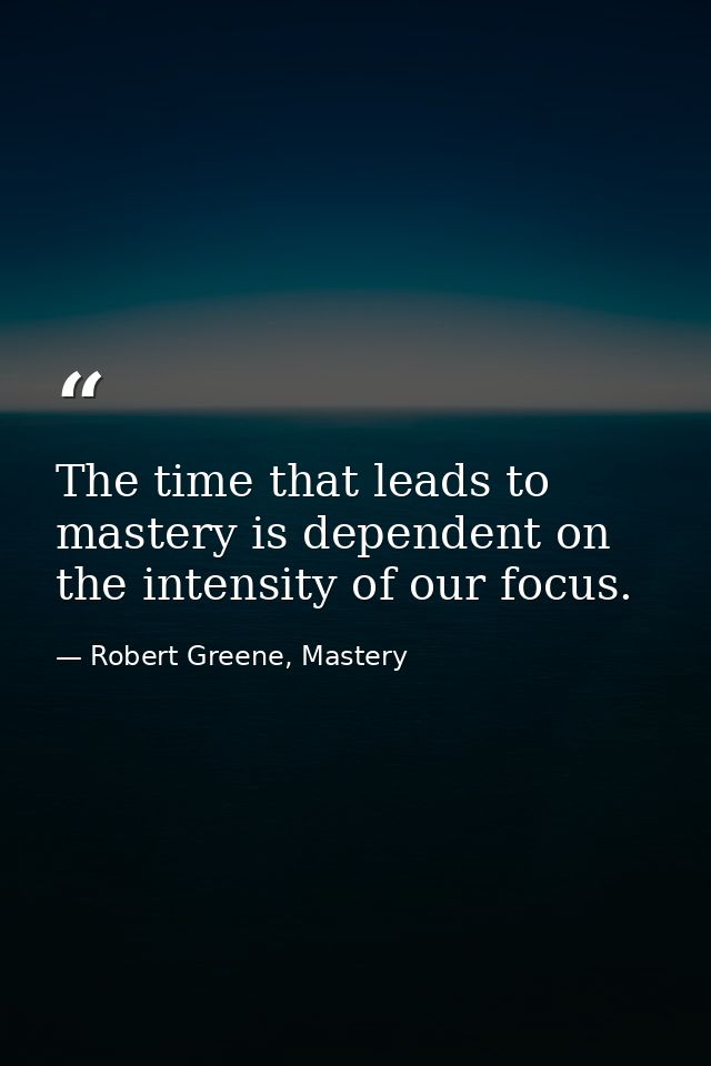 The time that leads to mastery is dependent on the intensity of our focus. — Robert Greene, Mastery