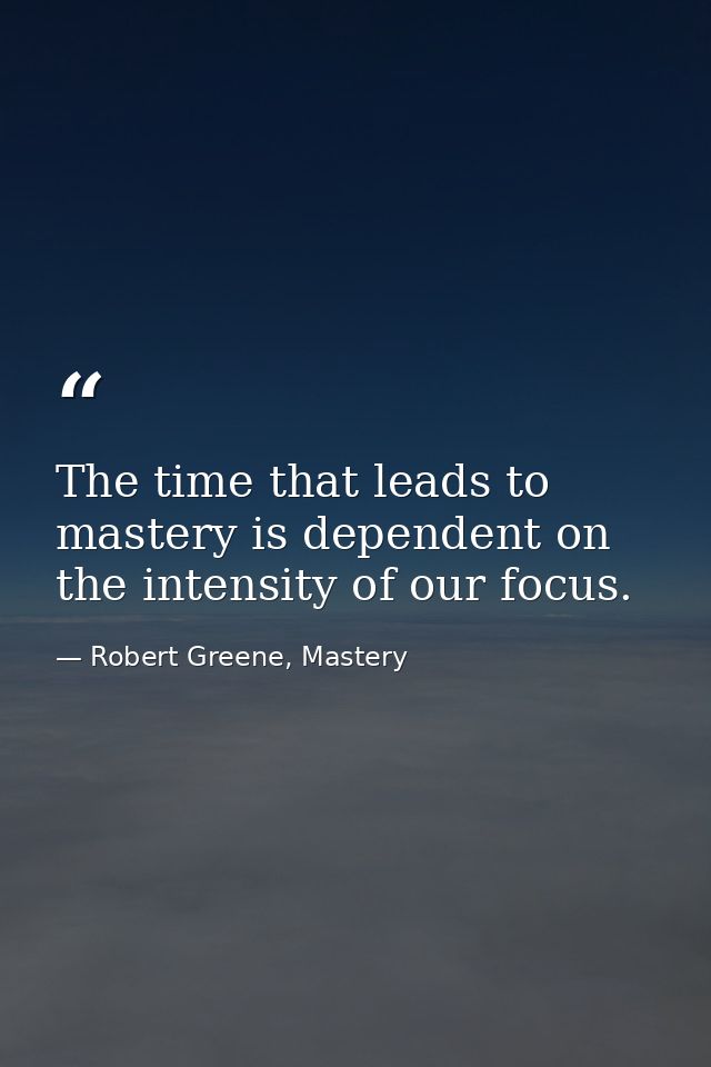 The time that leads to mastery is dependent on the intensity of our focus. — Robert Greene, Mastery