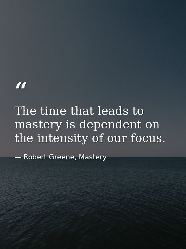 The time that leads to mastery is dependent on the intensity of our focus. — Robert Greene, Mastery