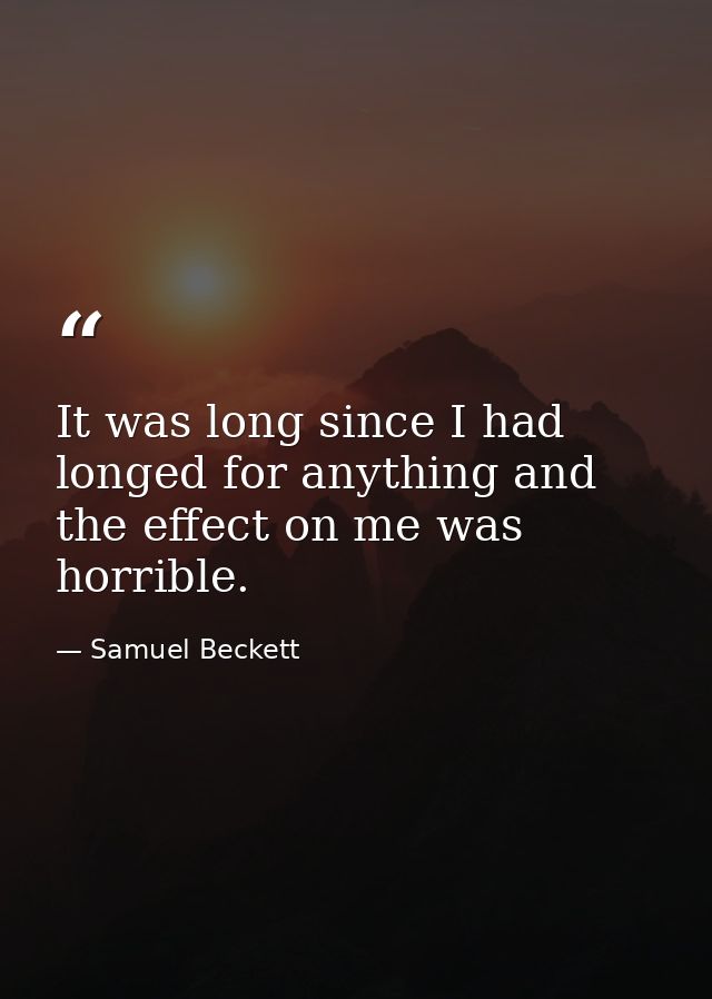 It was long since I had longed for anything and the effect on me was horrible. — Samuel Beckett