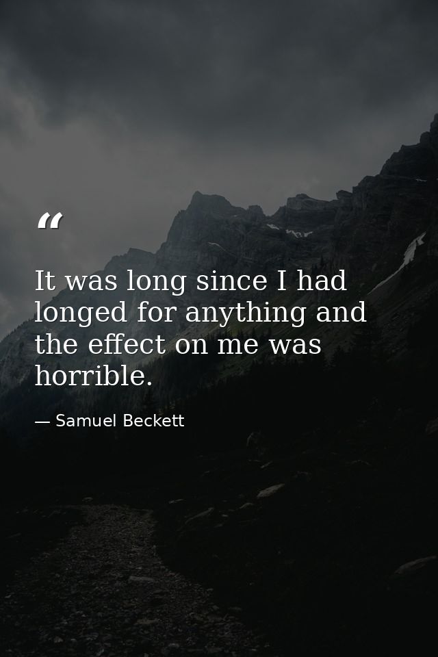 It was long since I had longed for anything and the effect on me was horrible. — Samuel Beckett