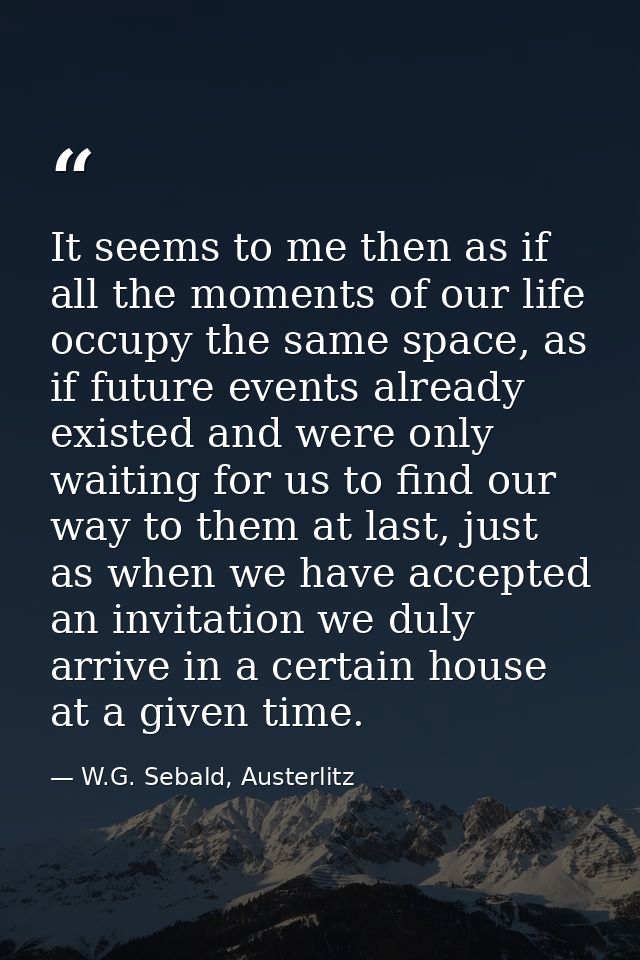 It seems to me then as if all the moments of our life occupy the same space, as if future events already existed and wer — W.G. Sebald, Austerlitz