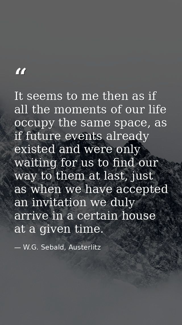 It seems to me then as if all the moments of our life occupy the same space, as if future events already existed and wer — W.G. Sebald, Austerlitz