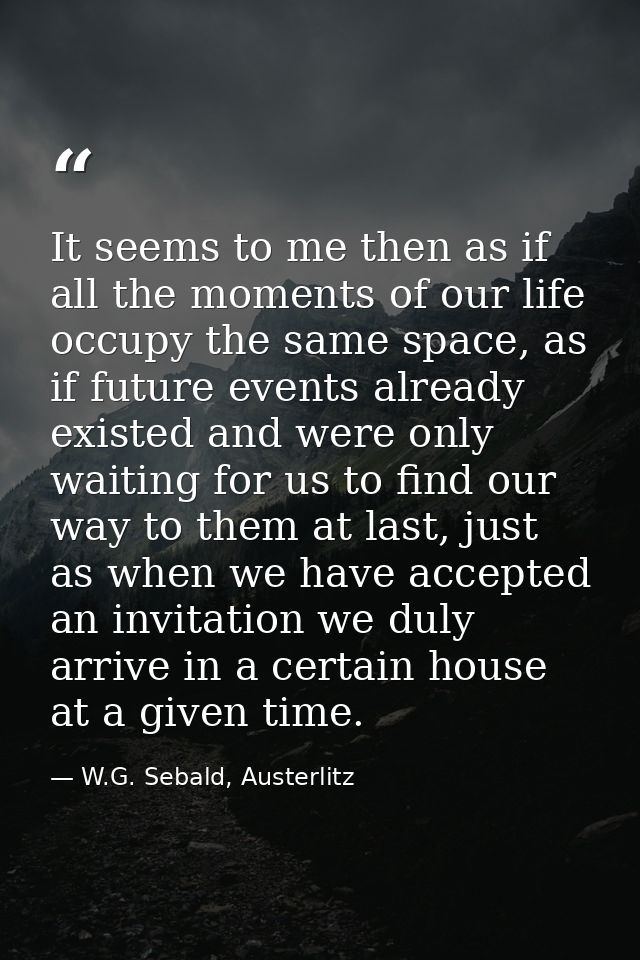 It seems to me then as if all the moments of our life occupy the same space, as if future events already existed and wer — W.G. Sebald, Austerlitz
