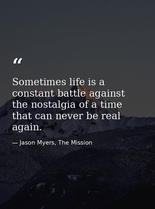 Sometimes life is a constant battle against the nostalgia of a time that can never be real again. — Jason Myers, The Mission