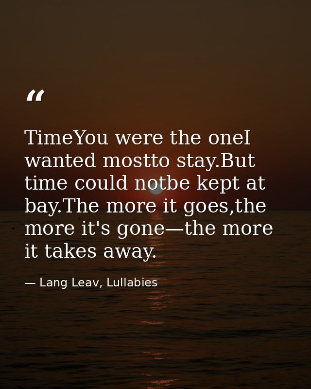 TimeYou were the oneI wanted mostto stay.But time could notbe kept at bay.The more it goes,the more it's gone—the more i — Lang Leav, Lullabies