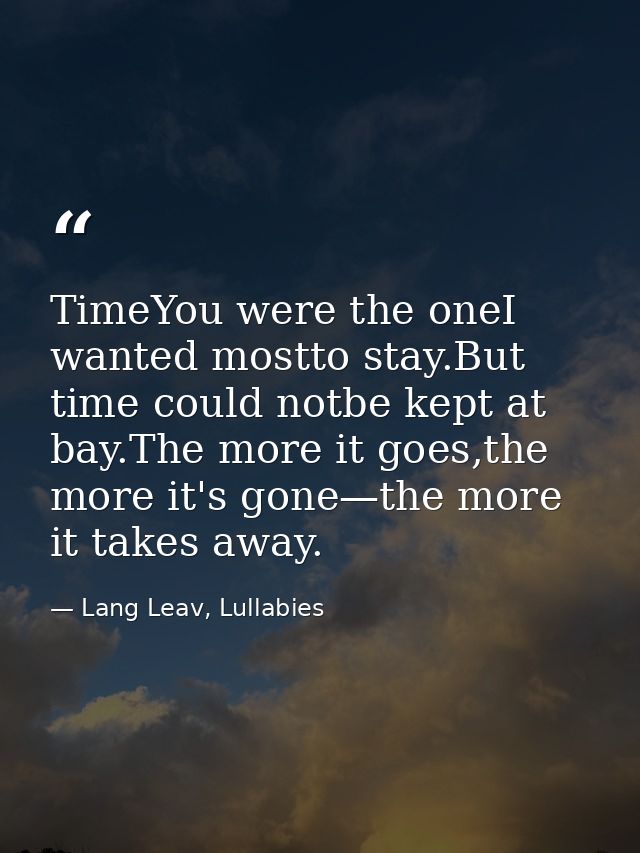 TimeYou were the oneI wanted mostto stay.But time could notbe kept at bay.The more it goes,the more it's gone—the more i — Lang Leav, Lullabies