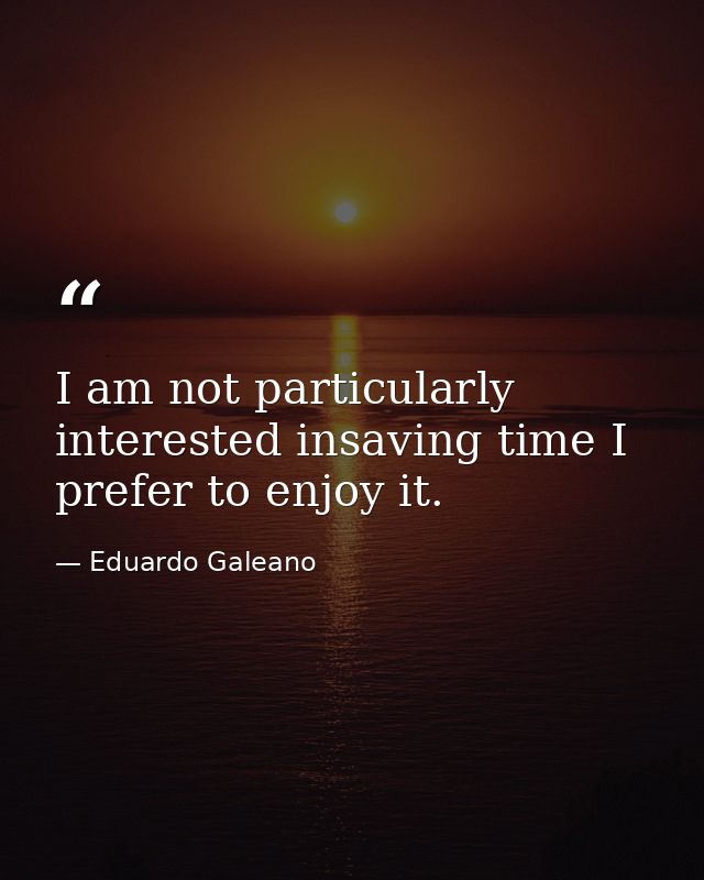 I am not particularly interested insaving time I prefer to enjoy it. — Eduardo Galeano