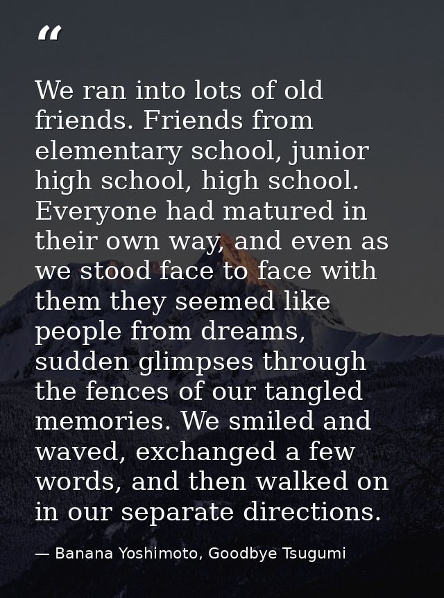 We ran into lots of old friends. Friends from elementary school, junior high school, high school. Everyone had matured i — Banana Yoshimoto, Goodbye Tsugumi