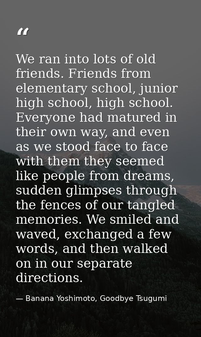 We ran into lots of old friends. Friends from elementary school, junior high school, high school. Everyone had matured i — Banana Yoshimoto, Goodbye Tsugumi