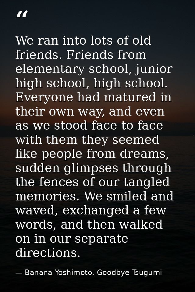 We ran into lots of old friends. Friends from elementary school, junior high school, high school. Everyone had matured i — Banana Yoshimoto, Goodbye Tsugumi