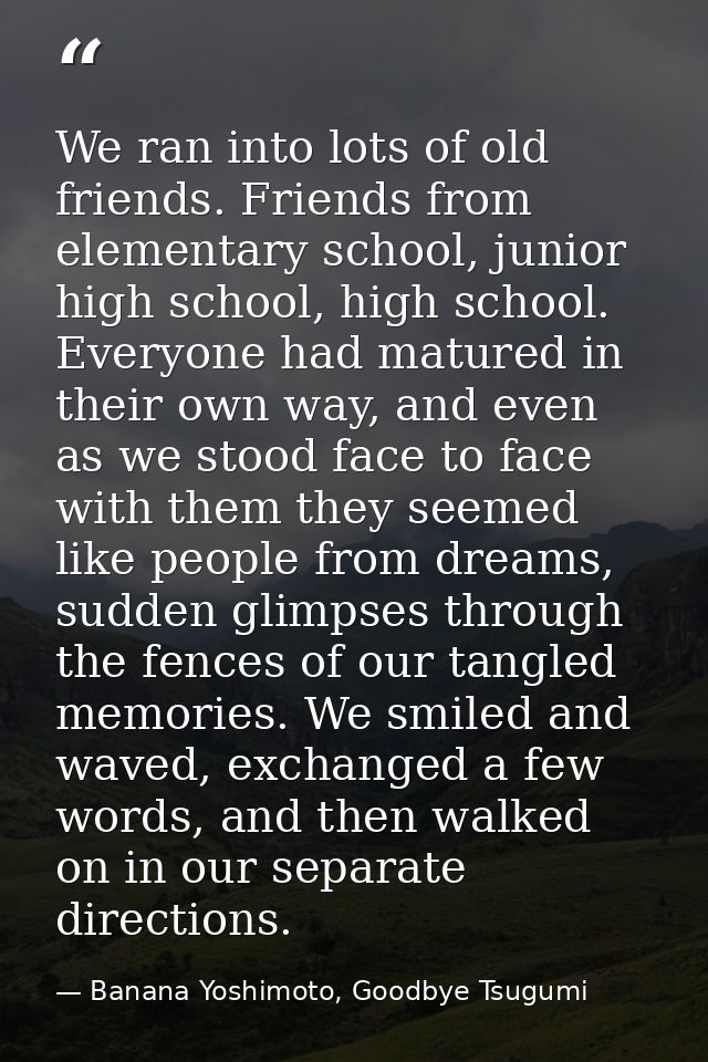 We ran into lots of old friends. Friends from elementary school, junior high school, high school. Everyone had matured i — Banana Yoshimoto, Goodbye Tsugumi