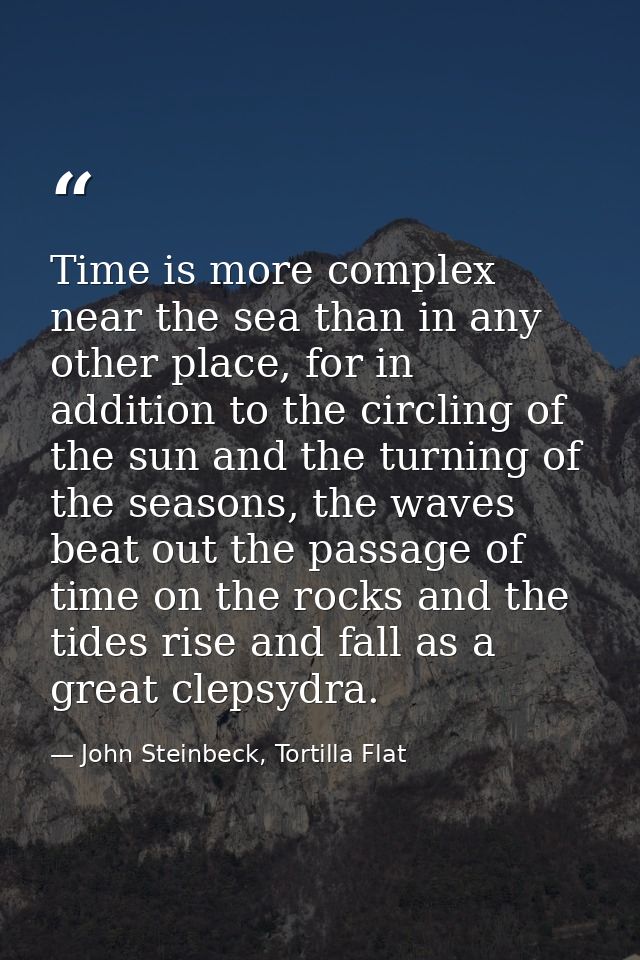 Time is more complex near the sea than in any other place, for in addition to the circling of the sun and the turning of — John Steinbeck, Tortilla Flat