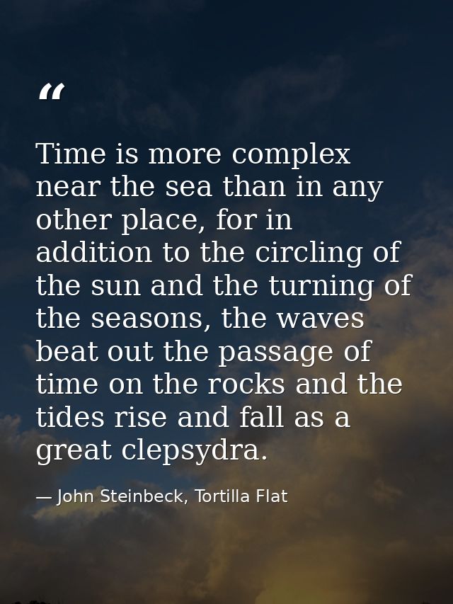 Time is more complex near the sea than in any other place, for in addition to the circling of the sun and the turning of — John Steinbeck, Tortilla Flat