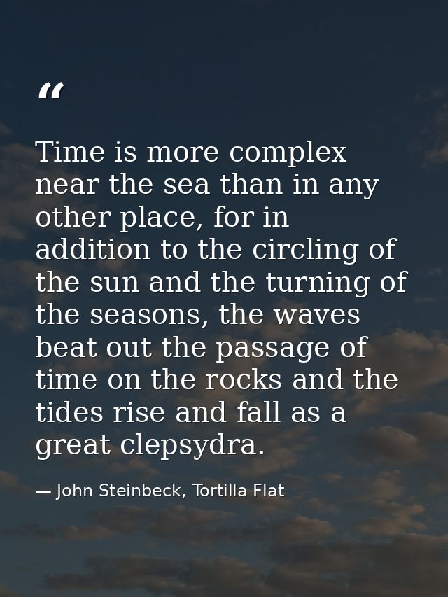 Time is more complex near the sea than in any other place, for in addition to the circling of the sun and the turning of — John Steinbeck, Tortilla Flat