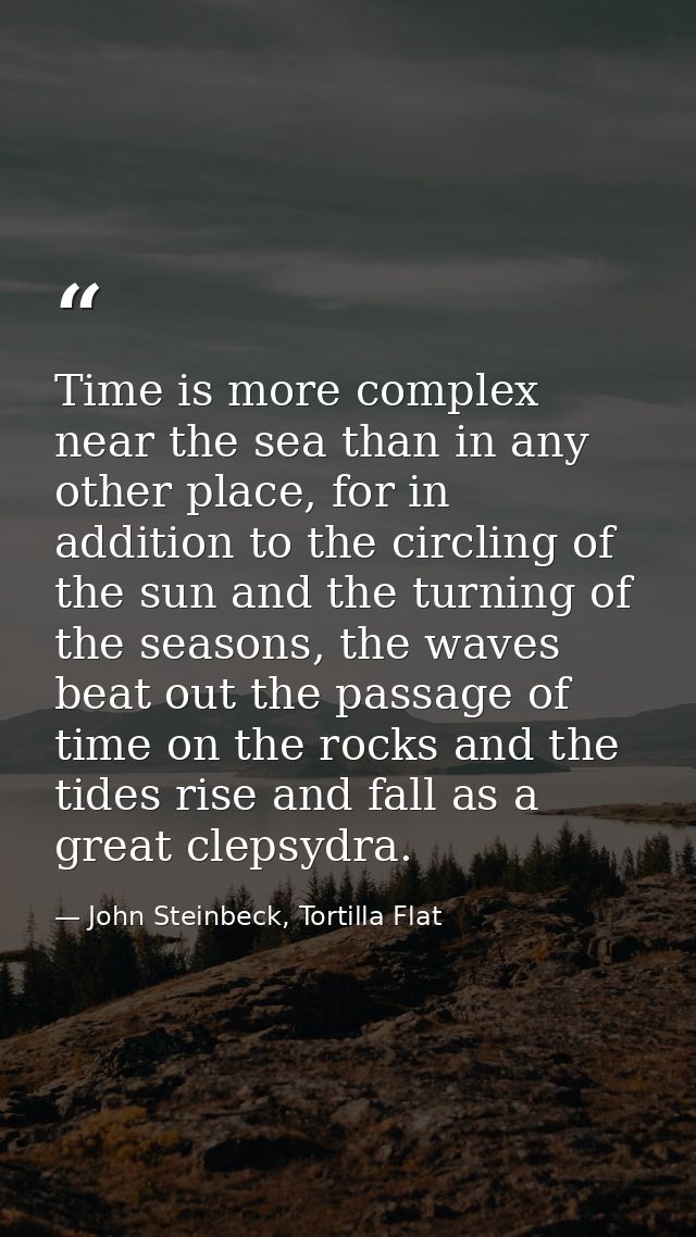 Time is more complex near the sea than in any other place, for in addition to the circling of the sun and the turning of — John Steinbeck, Tortilla Flat