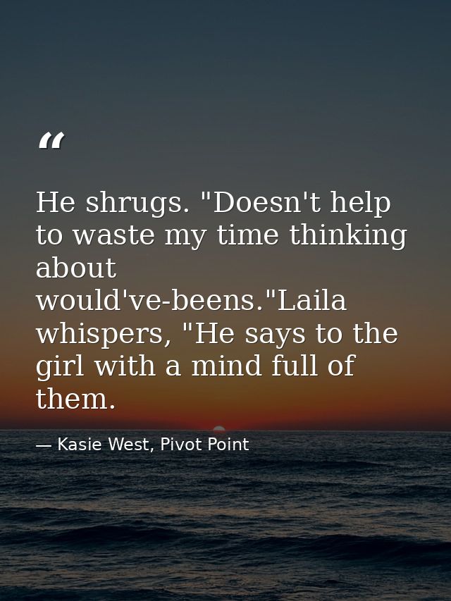 He shrugs. "Doesn't help to waste my time thinking about would've-beens."Laila whispers, "He says to the girl with a min — Kasie West, Pivot Point