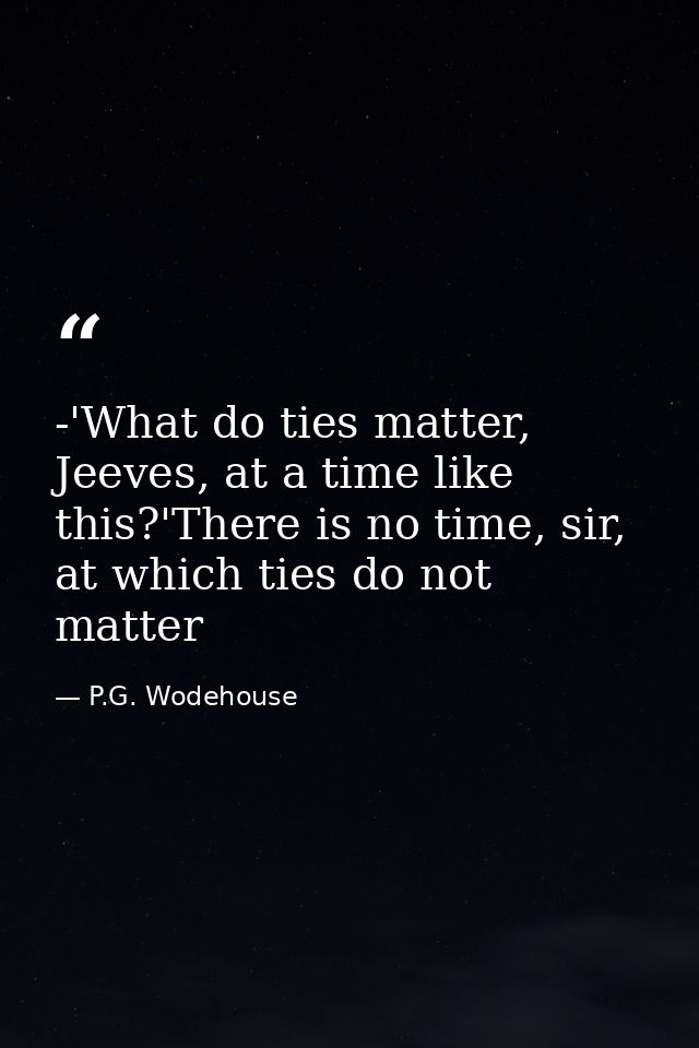 -'What do ties matter, Jeeves, at a time like this?'There is no time, sir, at which ties do not matter — P.G. Wodehouse