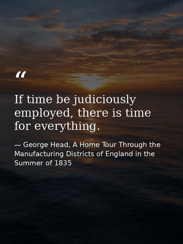 If time be judiciously employed, there is time for everything. — George Head, A Home Tour Through the Manufacturing Districts of England in the Summer of 1835