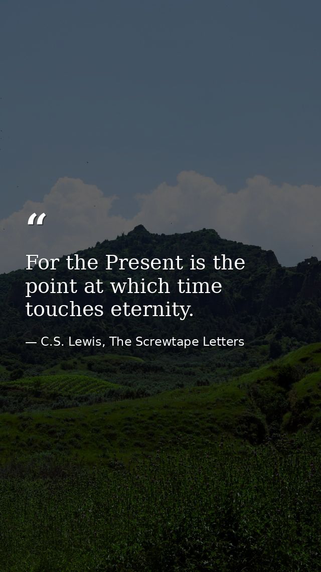 For the Present is the point at which time touches eternity. — C.S. Lewis, The Screwtape Letters