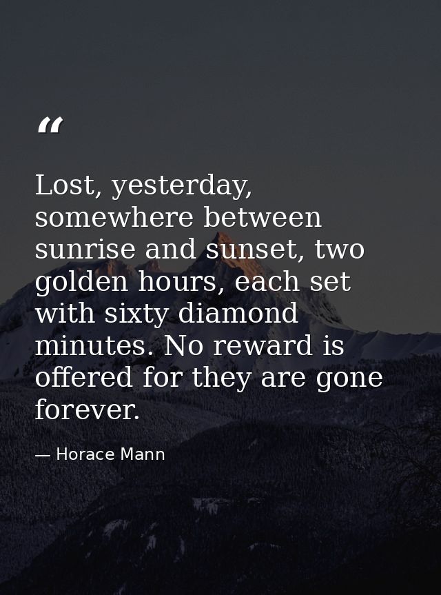 Lost, yesterday, somewhere between sunrise and sunset, two golden hours, each set with sixty diamond minutes. No reward  — Horace Mann