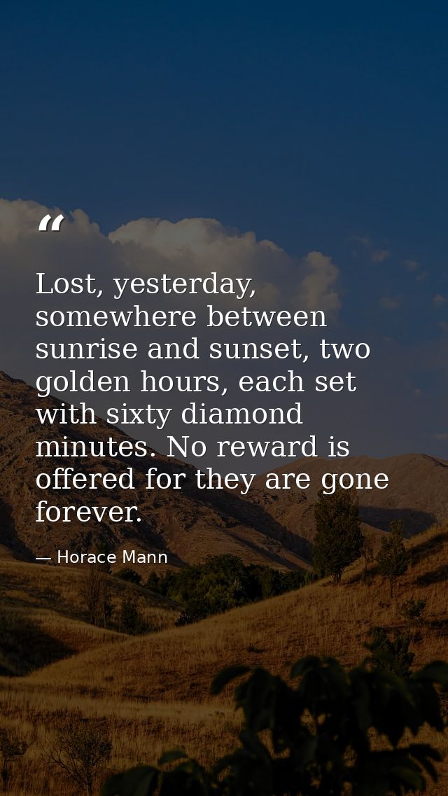 Lost, yesterday, somewhere between sunrise and sunset, two golden hours, each set with sixty diamond minutes. No reward  — Horace Mann