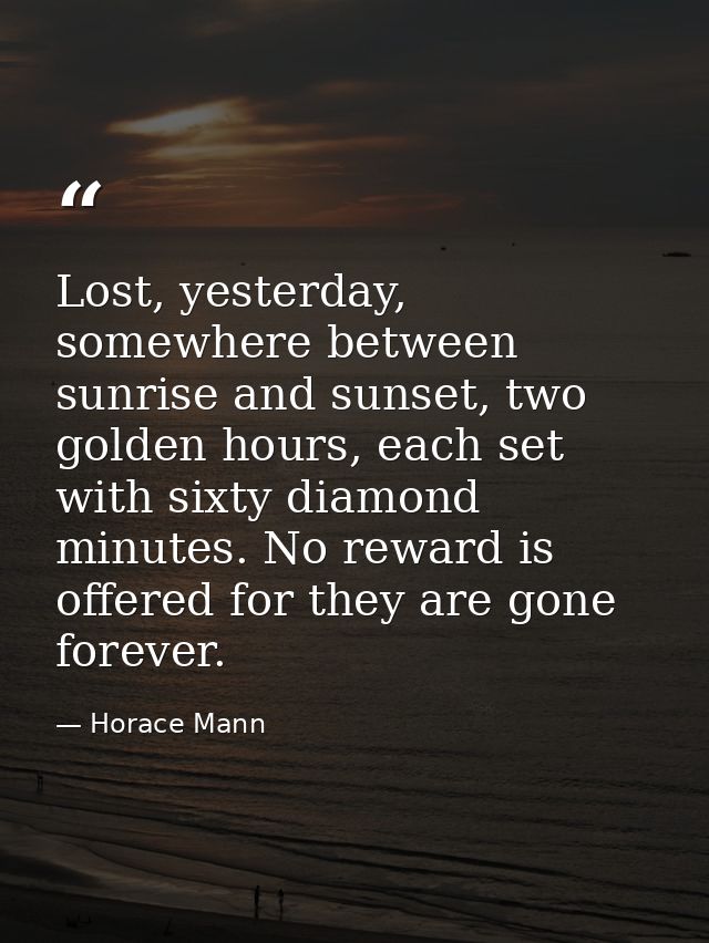 Lost, yesterday, somewhere between sunrise and sunset, two golden hours, each set with sixty diamond minutes. No reward  — Horace Mann