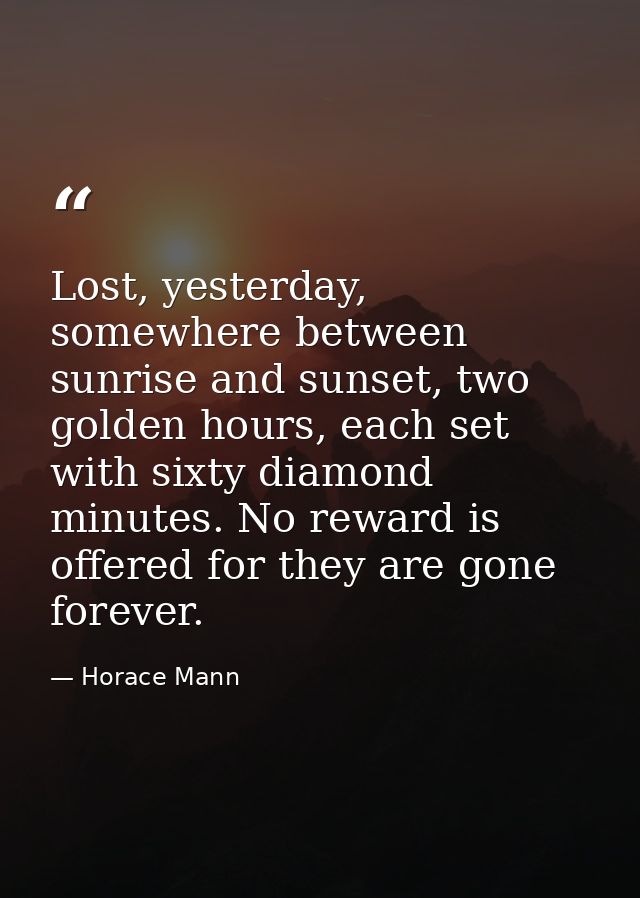 Lost, yesterday, somewhere between sunrise and sunset, two golden hours, each set with sixty diamond minutes. No reward  — Horace Mann