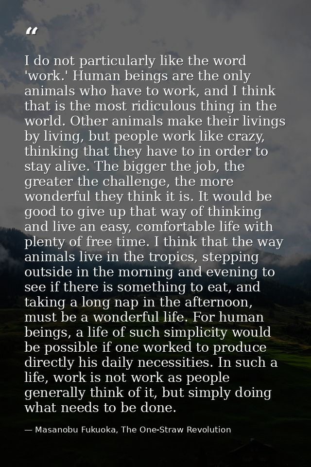 I do not particularly like the word 'work.' Human beings are the only animals who have to work, and I think that is the  — Masanobu Fukuoka, The One-Straw Revolution