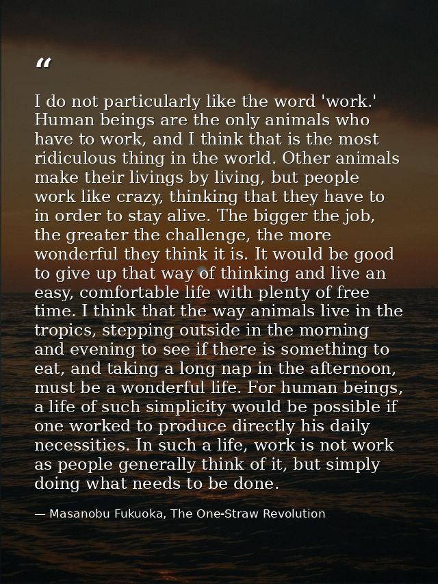 I do not particularly like the word 'work.' Human beings are the only animals who have to work, and I think that is the  — Masanobu Fukuoka, The One-Straw Revolution