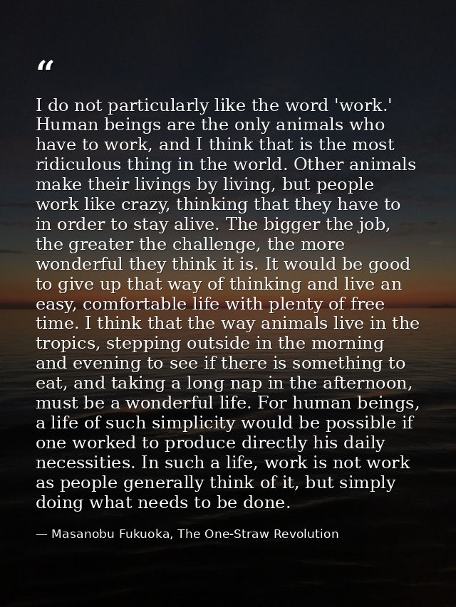 I do not particularly like the word 'work.' Human beings are the only animals who have to work, and I think that is the  — Masanobu Fukuoka, The One-Straw Revolution