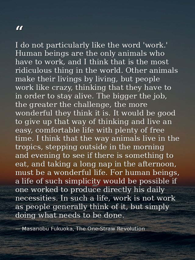 I do not particularly like the word 'work.' Human beings are the only animals who have to work, and I think that is the  — Masanobu Fukuoka, The One-Straw Revolution