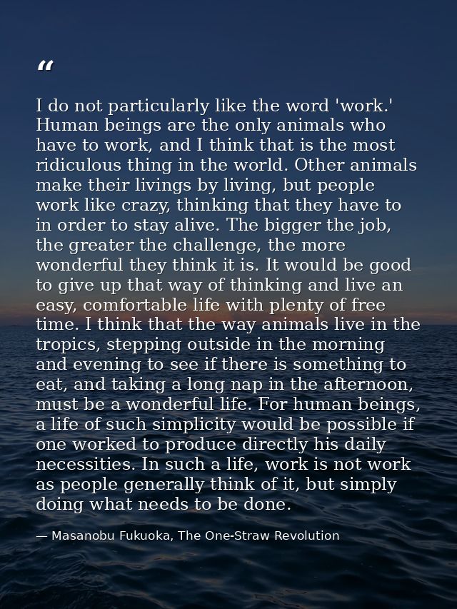 I do not particularly like the word 'work.' Human beings are the only animals who have to work, and I think that is the  — Masanobu Fukuoka, The One-Straw Revolution