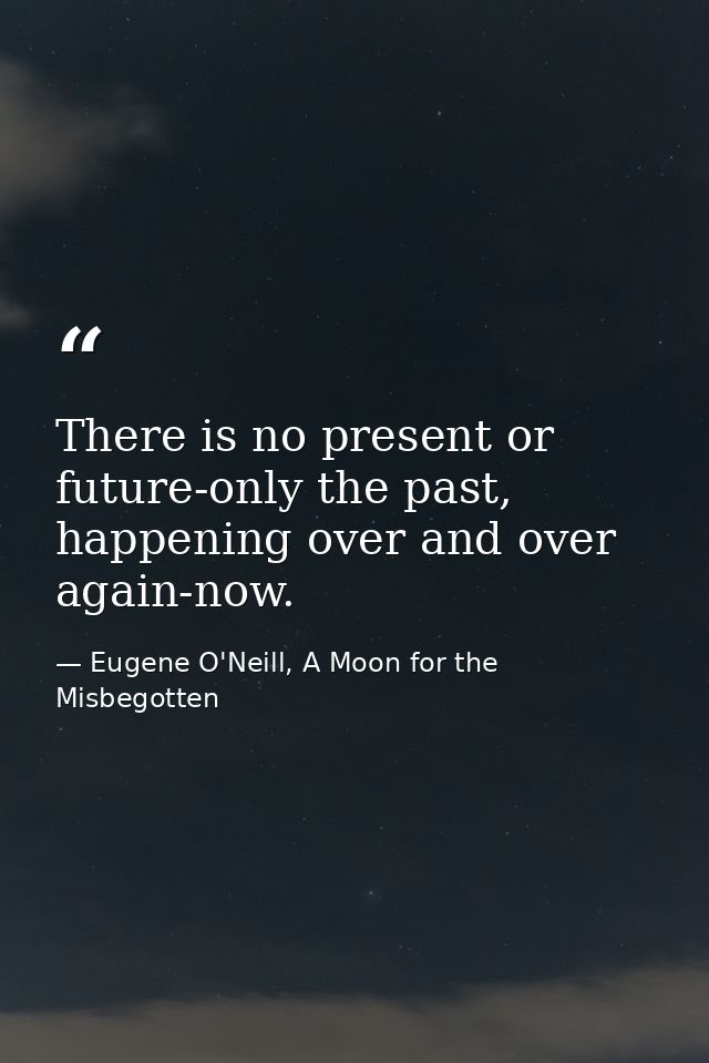 There is no present or future-only the past, happening over and over again-now. — Eugene O'Neill, A Moon for the Misbegotten