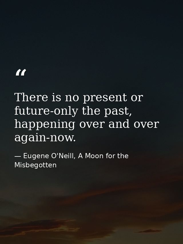 There is no present or future-only the past, happening over and over again-now. — Eugene O'Neill, A Moon for the Misbegotten