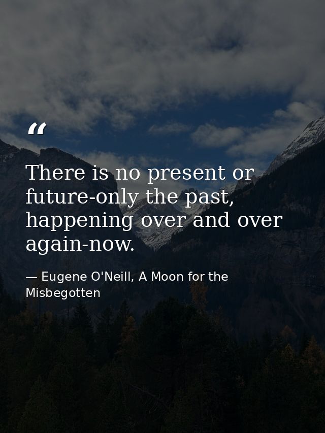 There is no present or future-only the past, happening over and over again-now. — Eugene O'Neill, A Moon for the Misbegotten